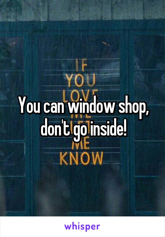 You can window shop, don't go inside!