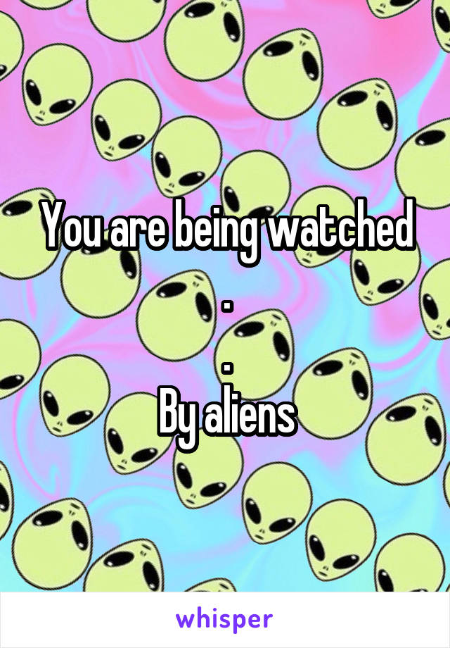 You are being watched
.
.
By aliens