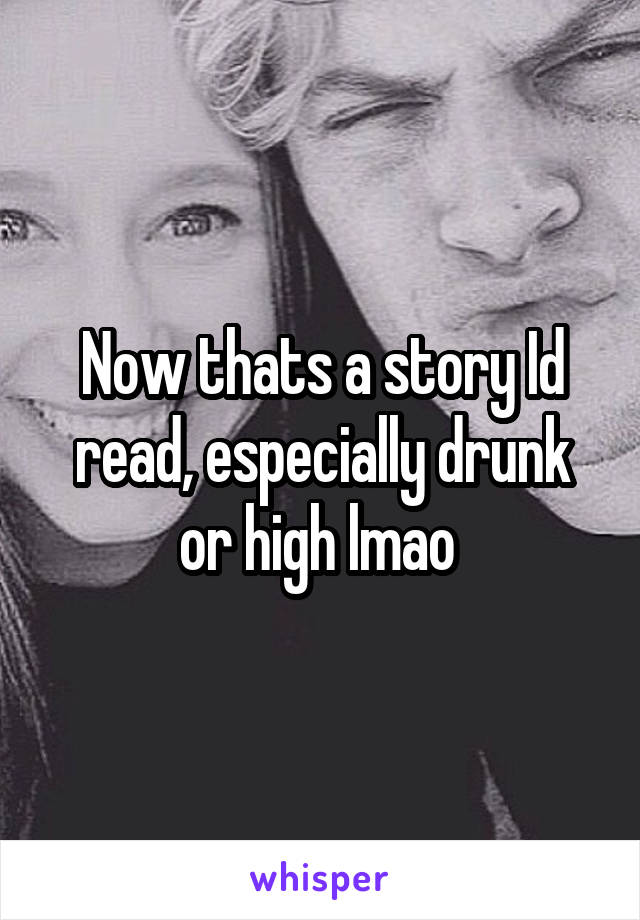 Now thats a story Id read, especially drunk or high lmao 