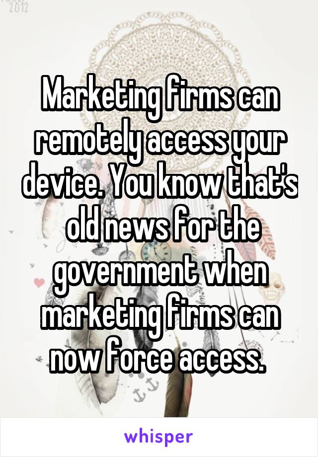Marketing firms can remotely access your device. You know that's  old news for the government when marketing firms can now force access. 