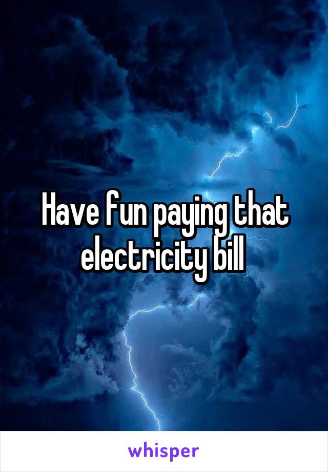 Have fun paying that electricity bill 