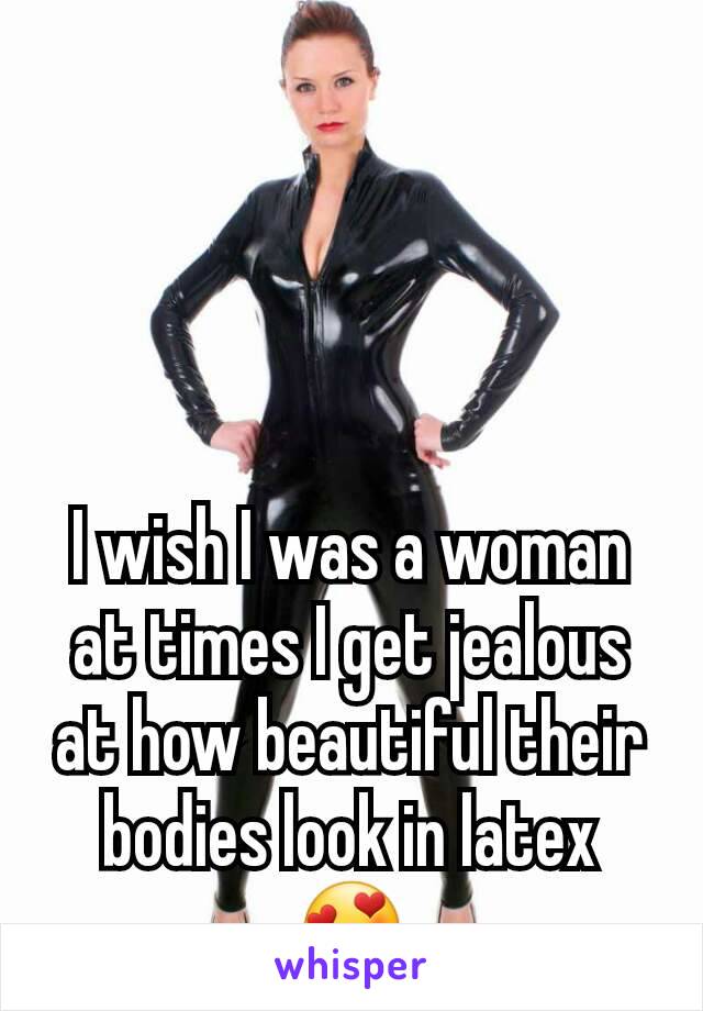I wish I was a woman at times I get jealous at how beautiful their bodies look in latex 😍