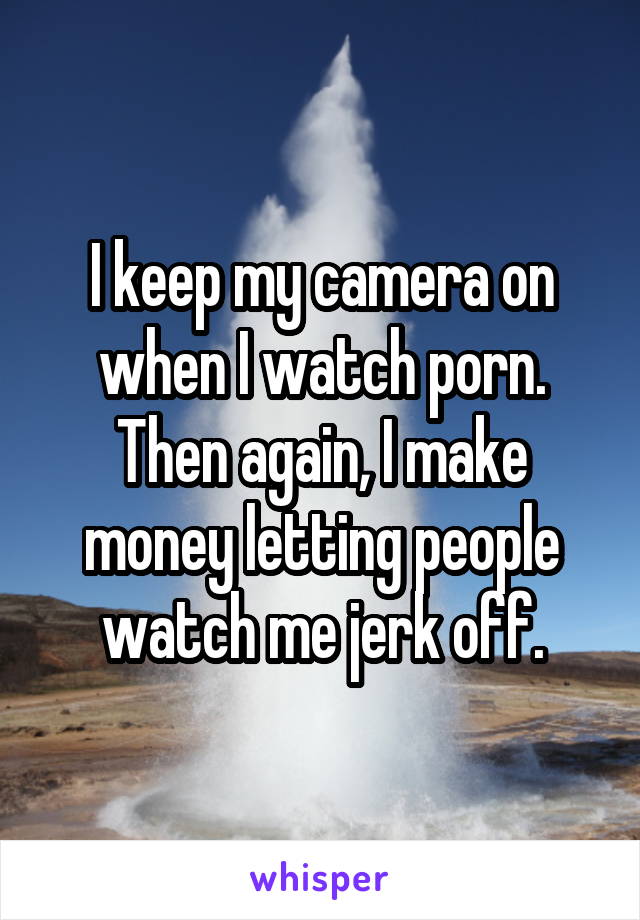 I keep my camera on when I watch porn. Then again, I make money letting people watch me jerk off.