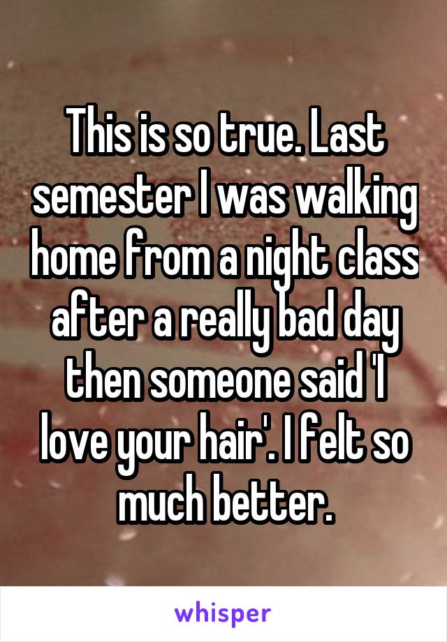 This is so true. Last semester I was walking home from a night class after a really bad day then someone said 'I love your hair'. I felt so much better.