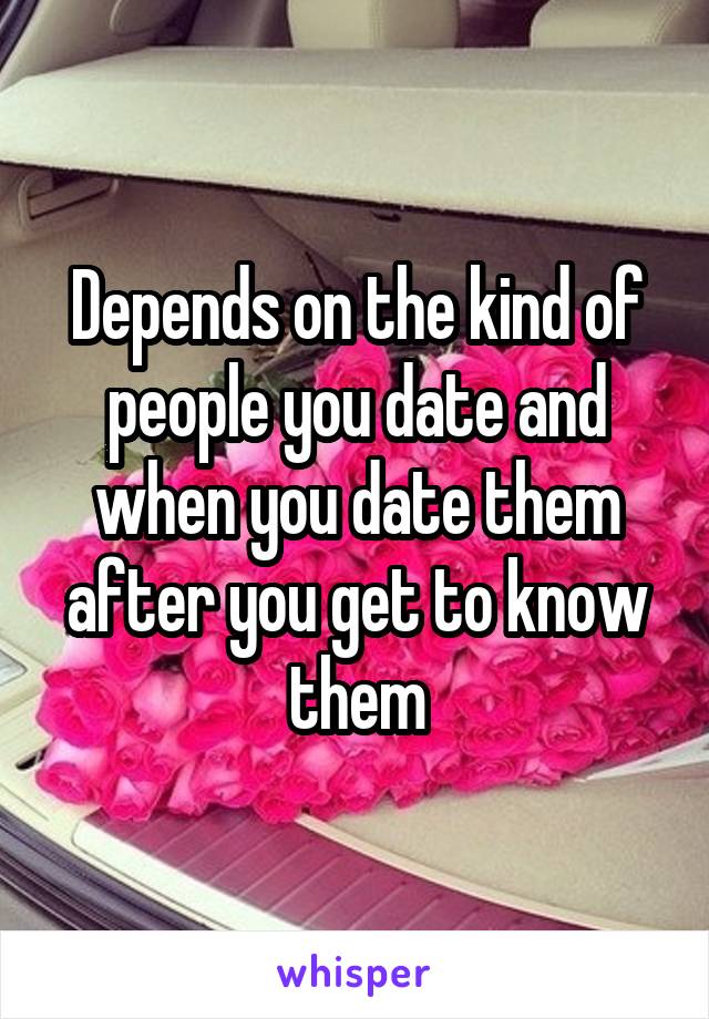 Depends on the kind of people you date and when you date them after you get to know them