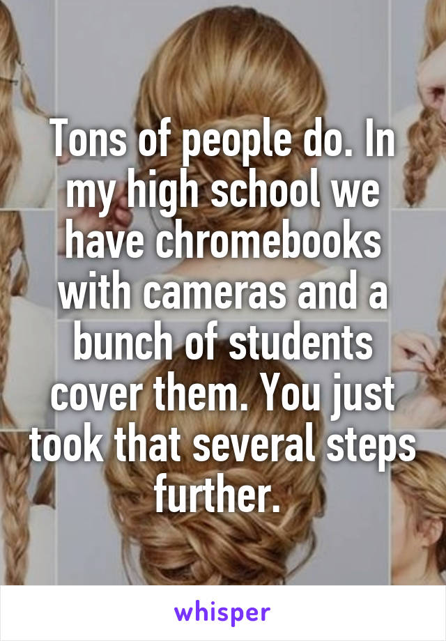 Tons of people do. In my high school we have chromebooks with cameras and a bunch of students cover them. You just took that several steps further. 