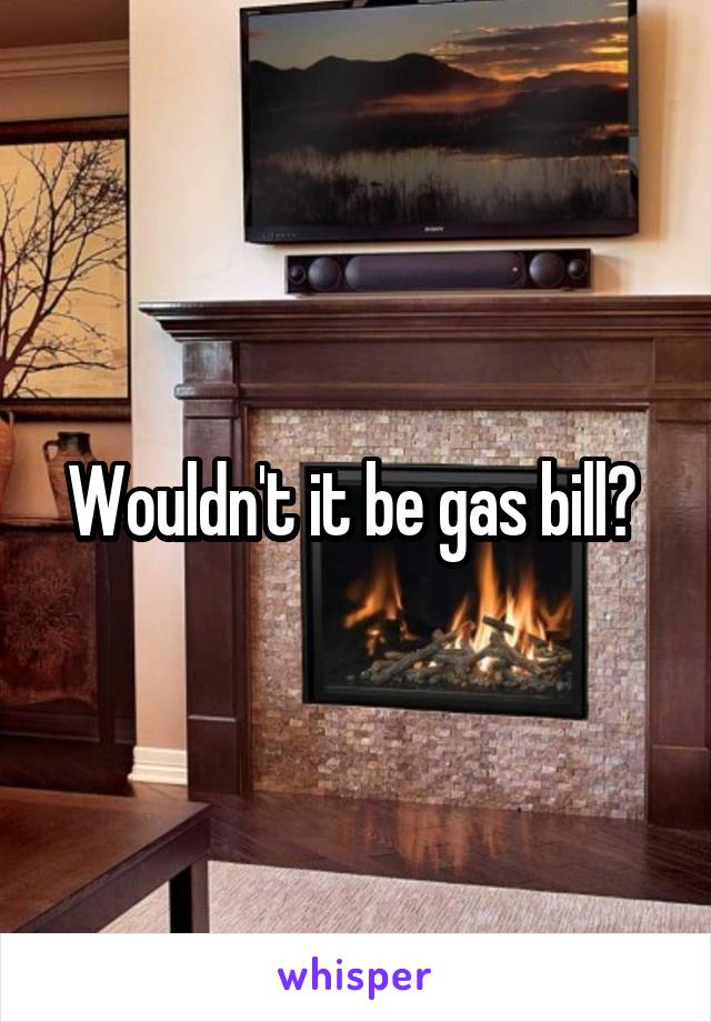 Wouldn't it be gas bill? 