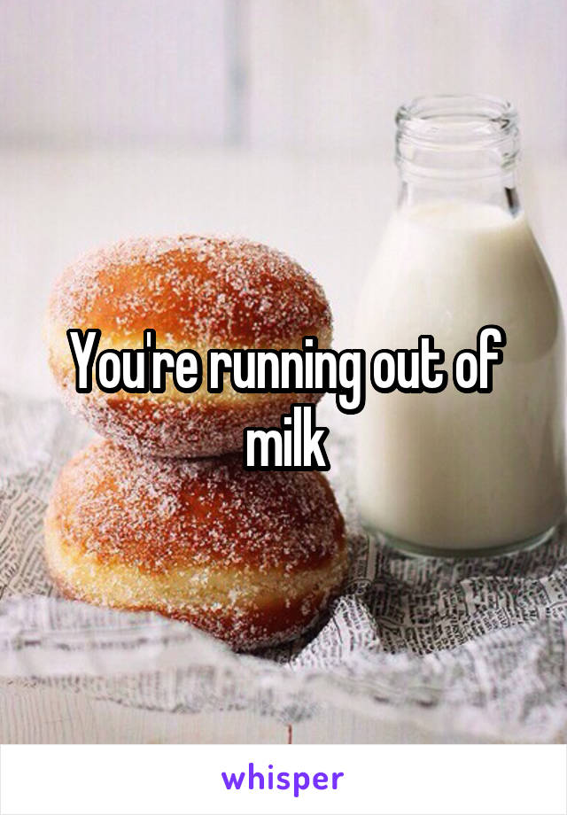 You're running out of milk