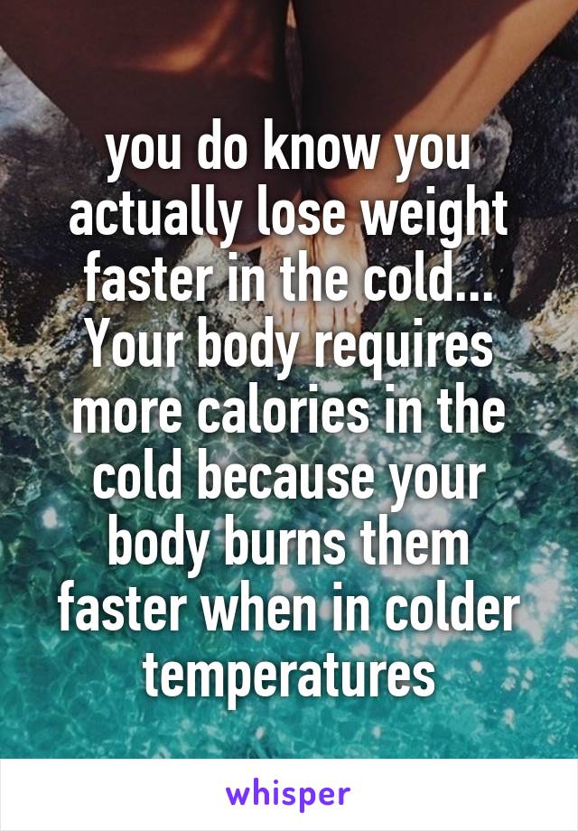 you do know you actually lose weight faster in the cold... Your body requires more calories in the cold because your body burns them faster when in colder temperatures