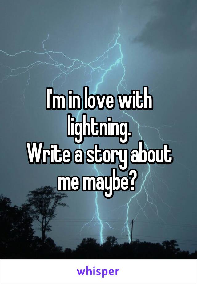 I'm in love with lightning.
Write a story about me maybe? 