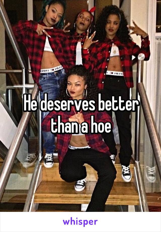 He deserves better than a hoe