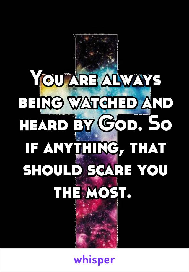 You are always being watched and heard by God. So if anything, that should scare you the most. 