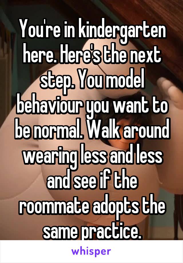 You're in kindergarten here. Here's the next step. You model behaviour you want to be normal. Walk around wearing less and less and see if the roommate adopts the same practice.