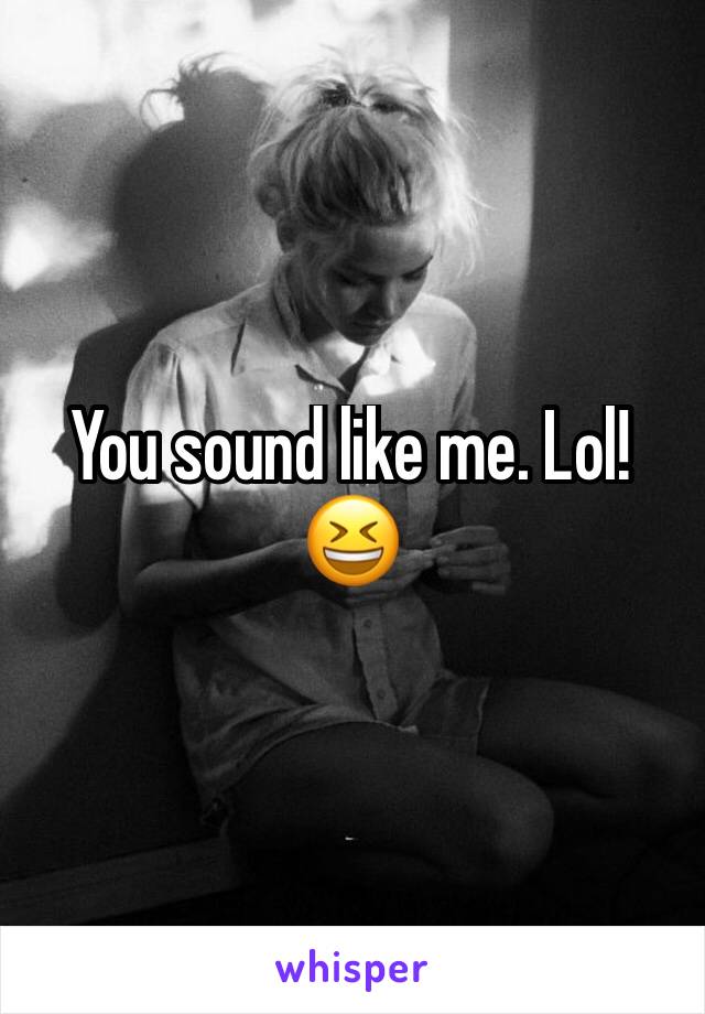 You sound like me. Lol! 😆