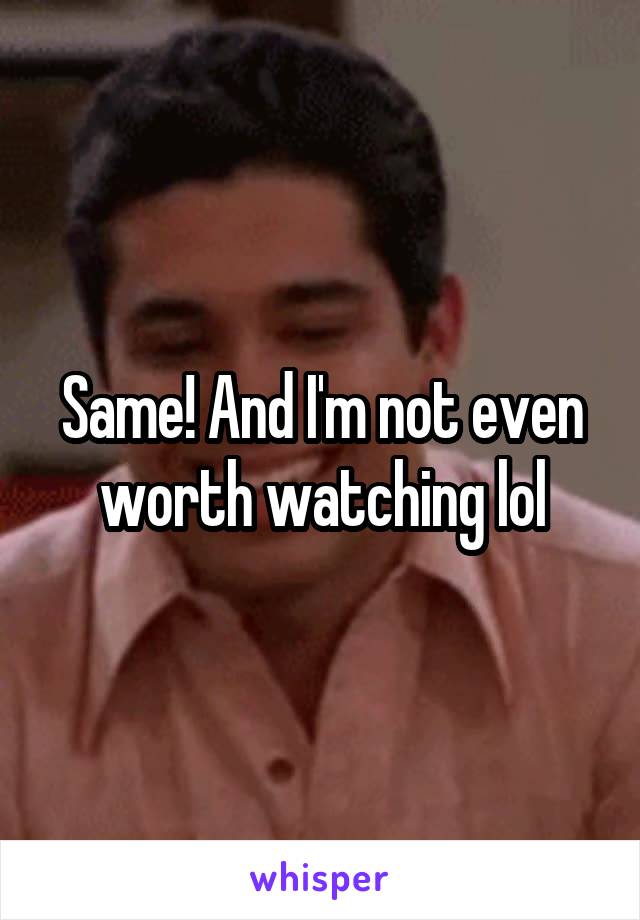 Same! And I'm not even worth watching lol