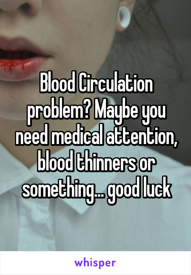 Blood Circulation problem? Maybe you need medical attention, blood thinners or something... good luck