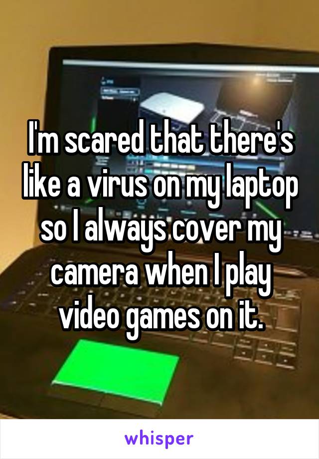 I'm scared that there's like a virus on my laptop so I always cover my camera when I play video games on it.