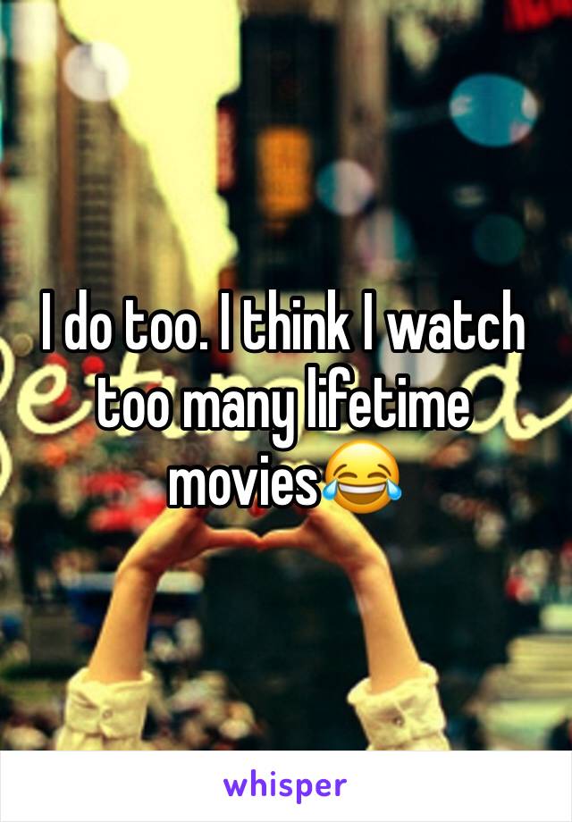 I do too. I think I watch too many lifetime movies😂