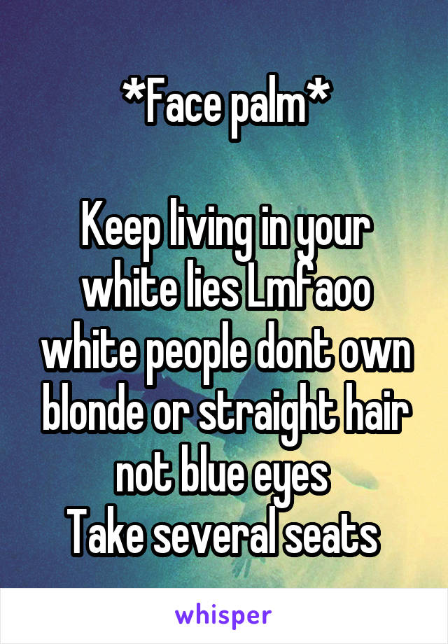 *Face palm*

Keep living in your white lies Lmfaoo white people dont own blonde or straight hair not blue eyes 
Take several seats 