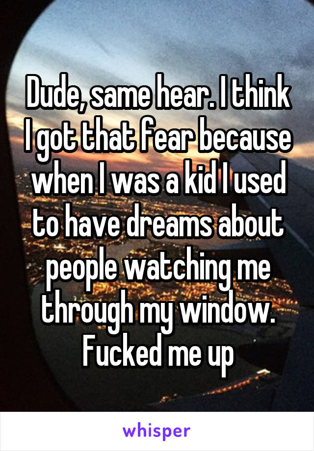 Dude, same hear. I think I got that fear because when I was a kid I used to have dreams about people watching me through my window. Fucked me up