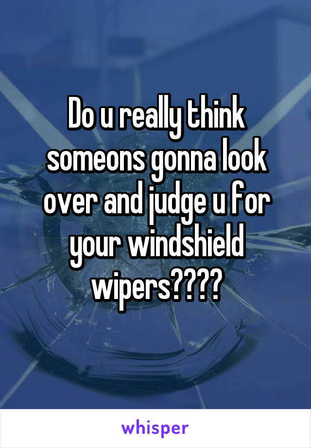 Do u really think someons gonna look over and judge u for your windshield wipers????
