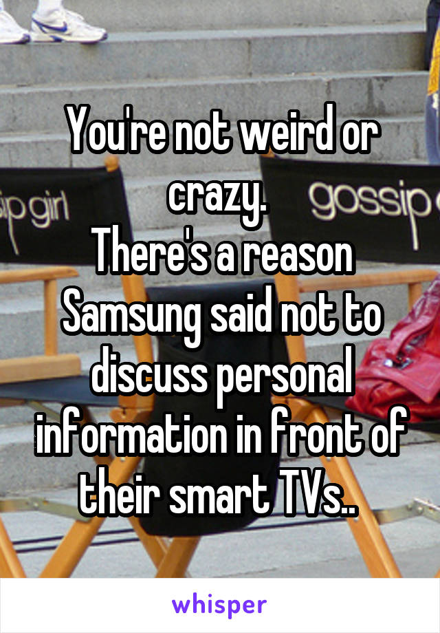 You're not weird or crazy. 
There's a reason Samsung said not to discuss personal information in front of their smart TVs.. 