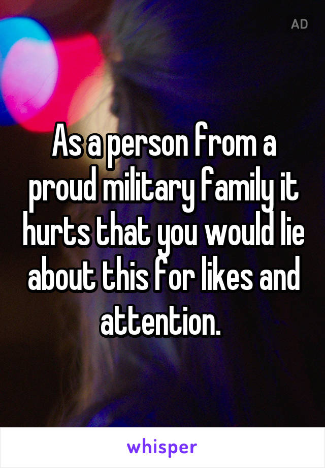 As a person from a proud military family it hurts that you would lie about this for likes and attention. 