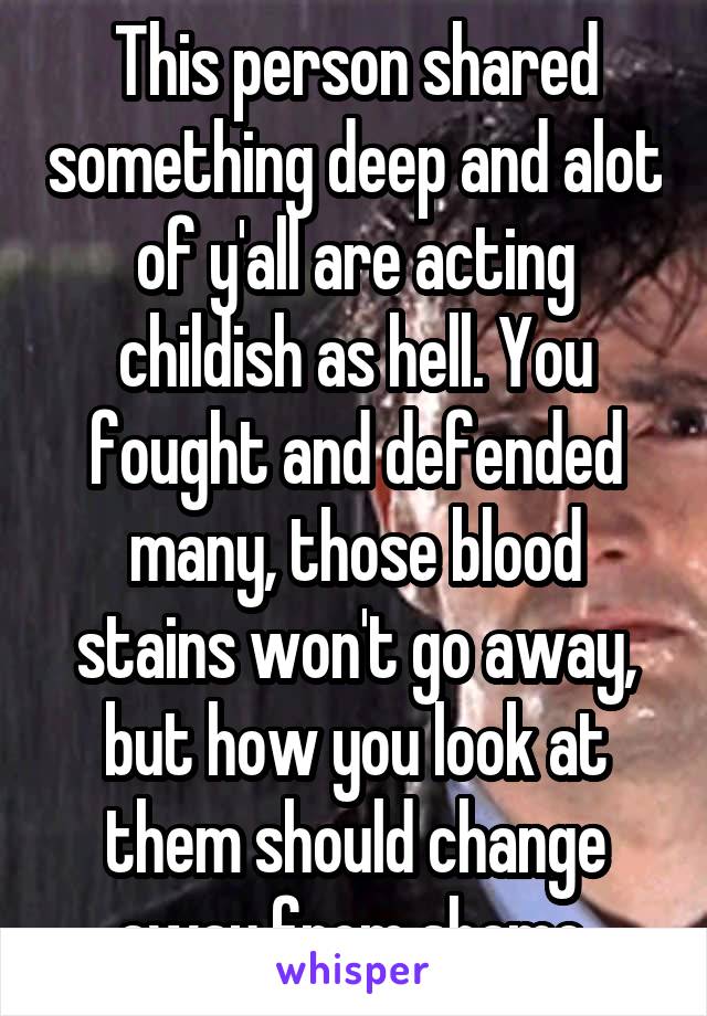 This person shared something deep and alot of y'all are acting childish as hell. You fought and defended many, those blood stains won't go away, but how you look at them should change away from shame.