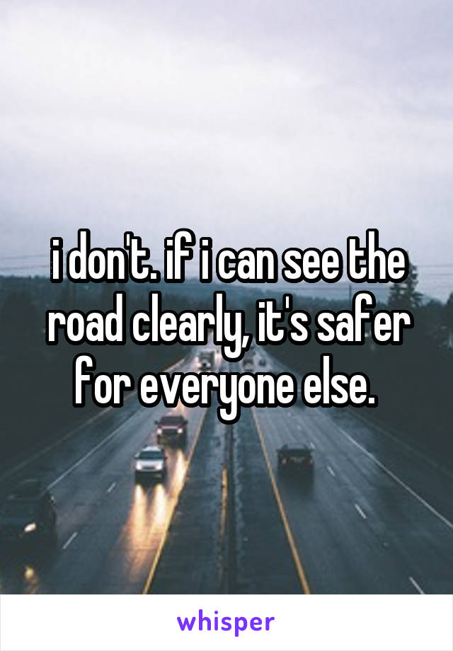 i don't. if i can see the road clearly, it's safer for everyone else. 