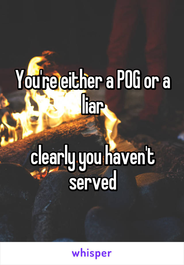 You're either a POG or a liar

clearly you haven't served