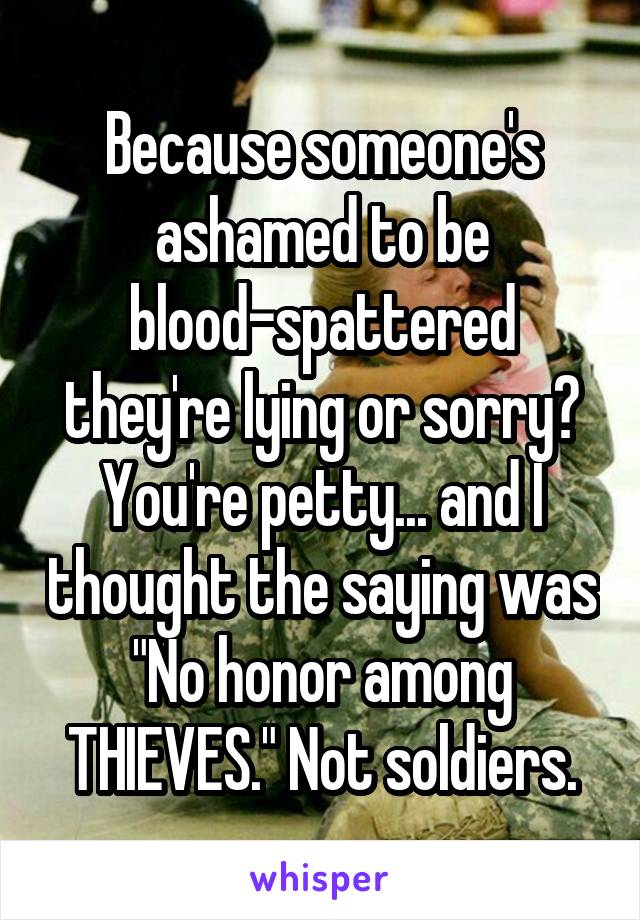 Because someone's ashamed to be blood-spattered they're lying or sorry? You're petty... and I thought the saying was "No honor among THIEVES." Not soldiers.