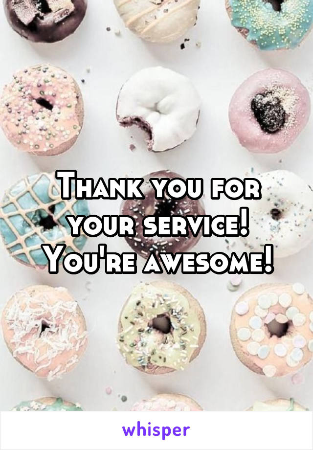 Thank you for your service! You're awesome!