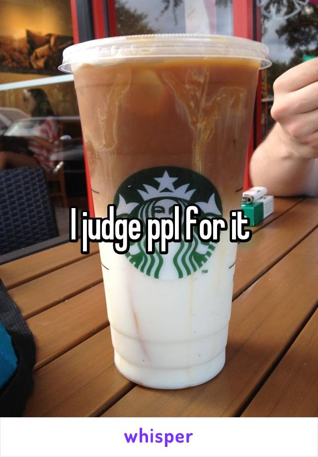 I judge ppl for it
