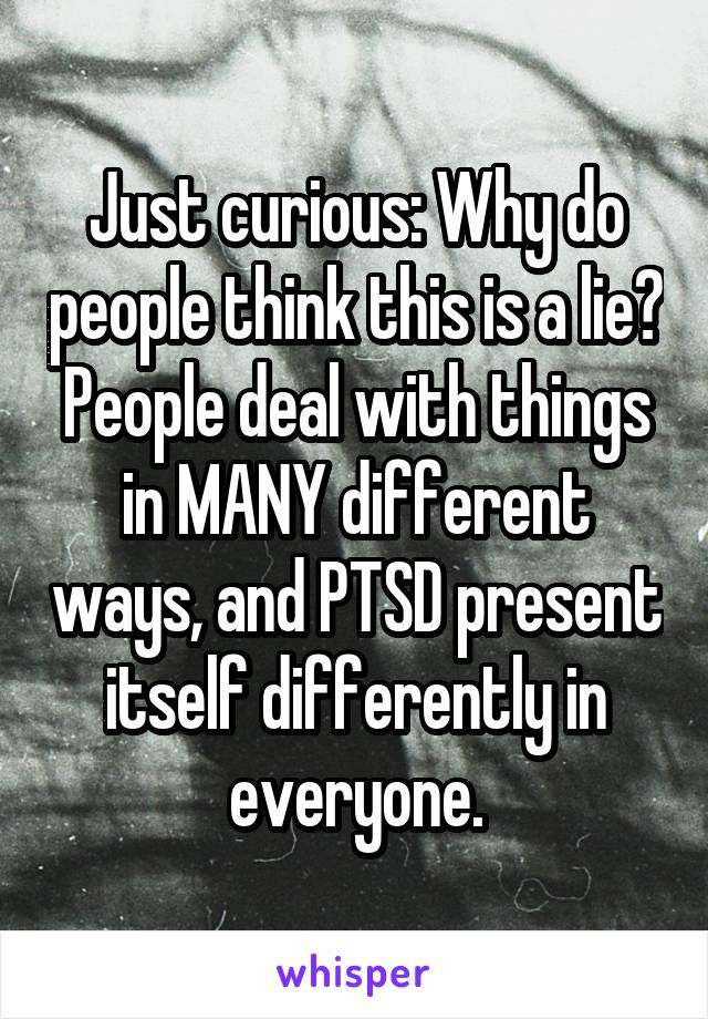 Just curious: Why do people think this is a lie? People deal with things in MANY different ways, and PTSD present itself differently in everyone.