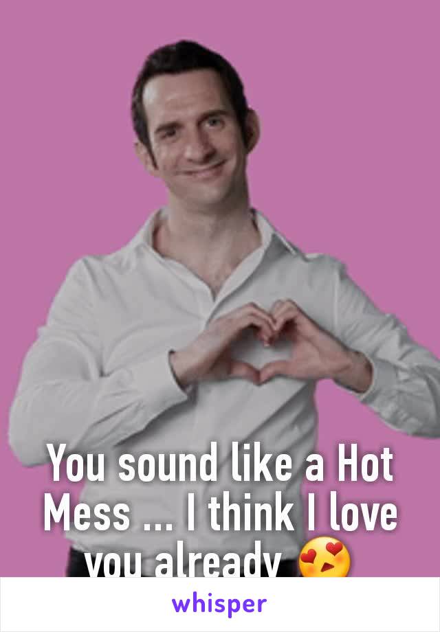 You sound like a Hot Mess ... I think I love you already 😍