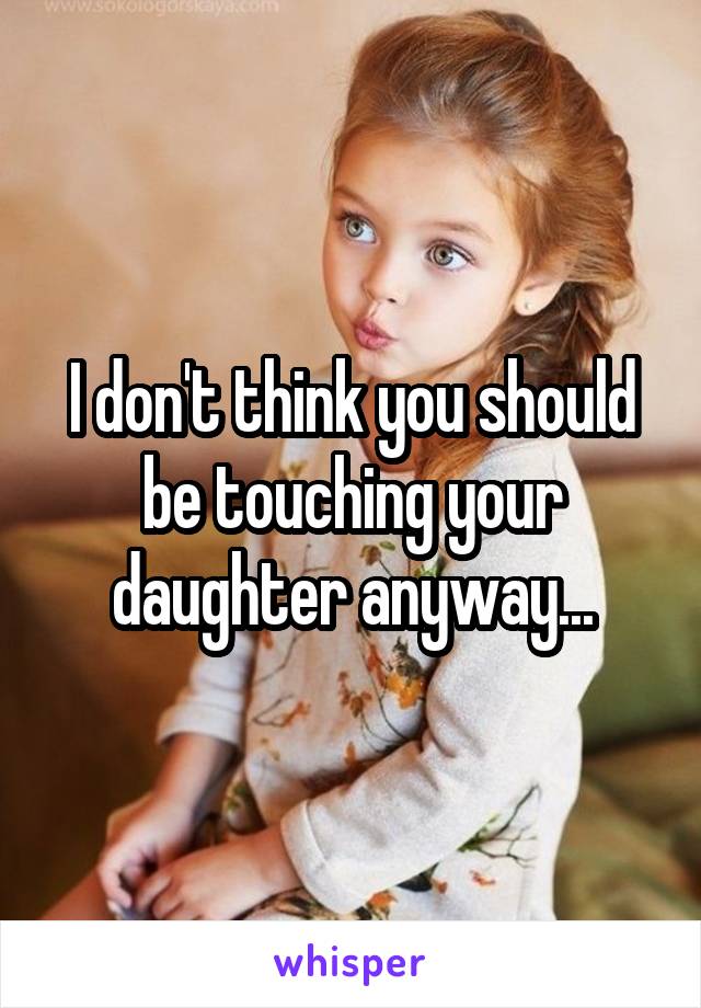 I don't think you should be touching your daughter anyway...