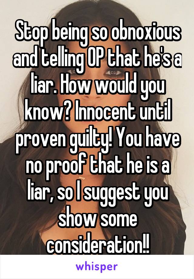 Stop being so obnoxious and telling OP that he's a liar. How would you know? Innocent until proven guilty! You have no proof that he is a liar, so I suggest you show some consideration!!