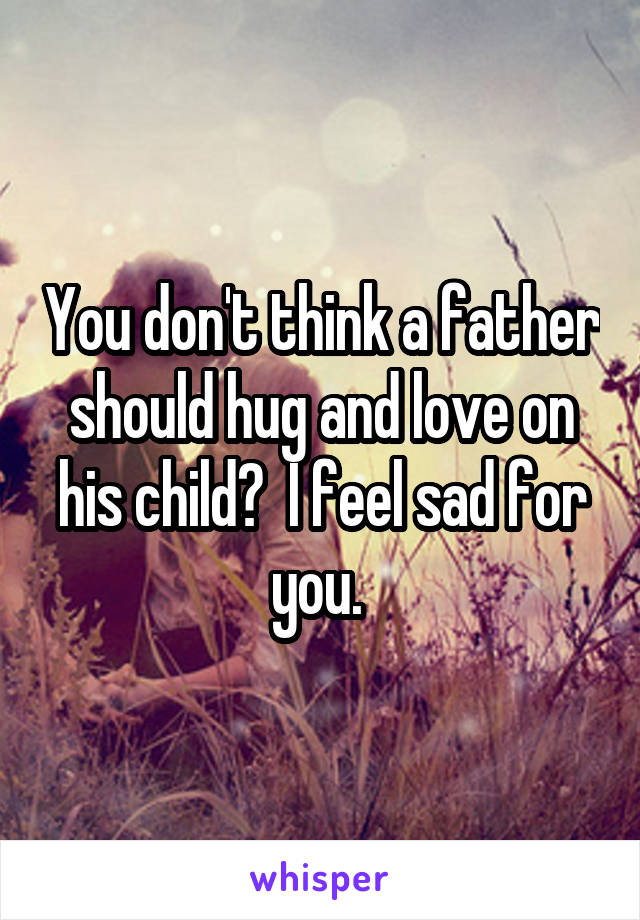 You don't think a father should hug and love on his child?  I feel sad for you. 