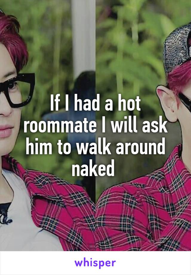 If I had a hot roommate I will ask him to walk around naked 