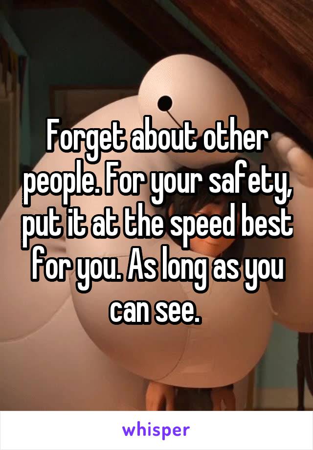 Forget about other people. For your safety, put it at the speed best for you. As long as you can see. 