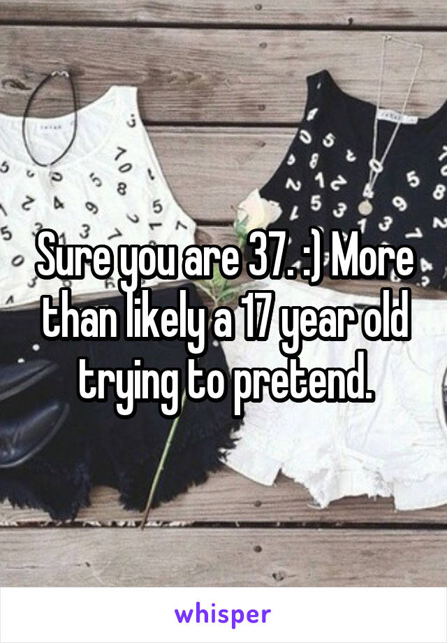 Sure you are 37. :) More than likely a 17 year old trying to pretend.