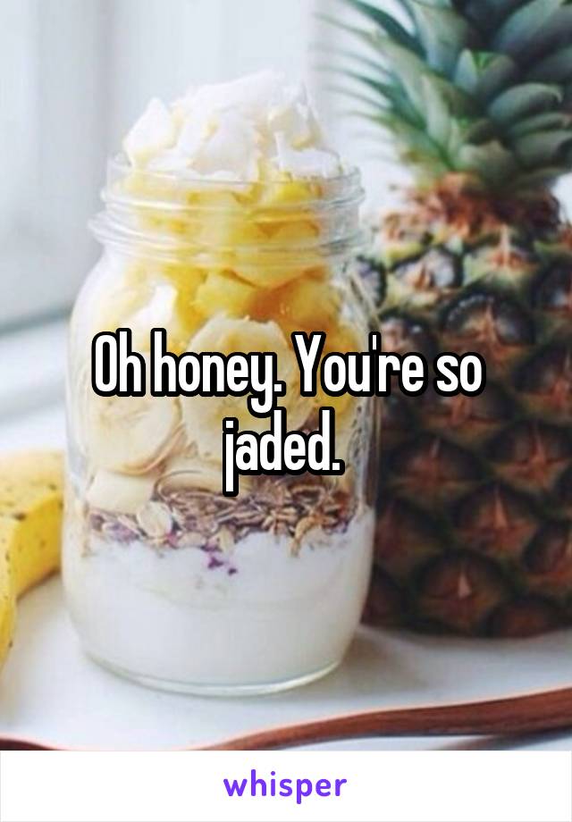 Oh honey. You're so jaded. 