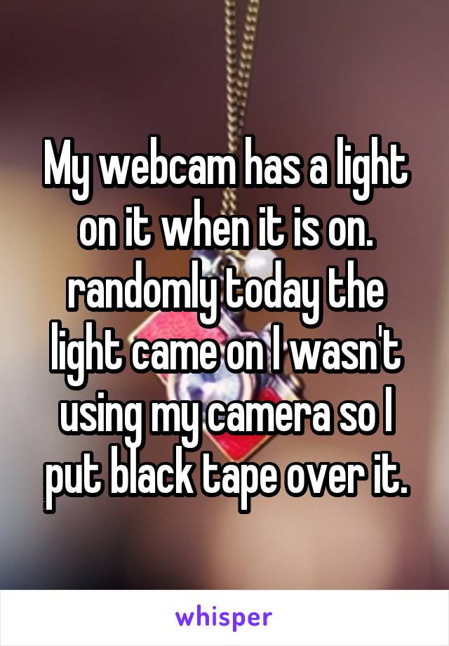 My webcam has a light on it when it is on. randomly today the light came on I wasn't using my camera so I put black tape over it.