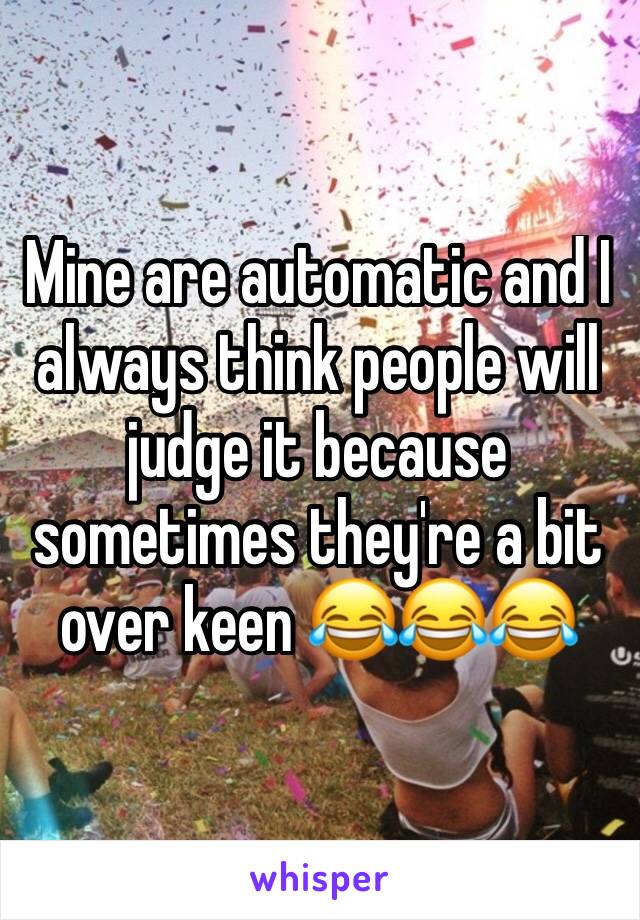 Mine are automatic and I always think people will judge it because sometimes they're a bit over keen 😂😂😂