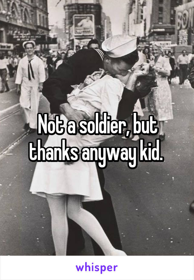 Not a soldier, but thanks anyway kid. 