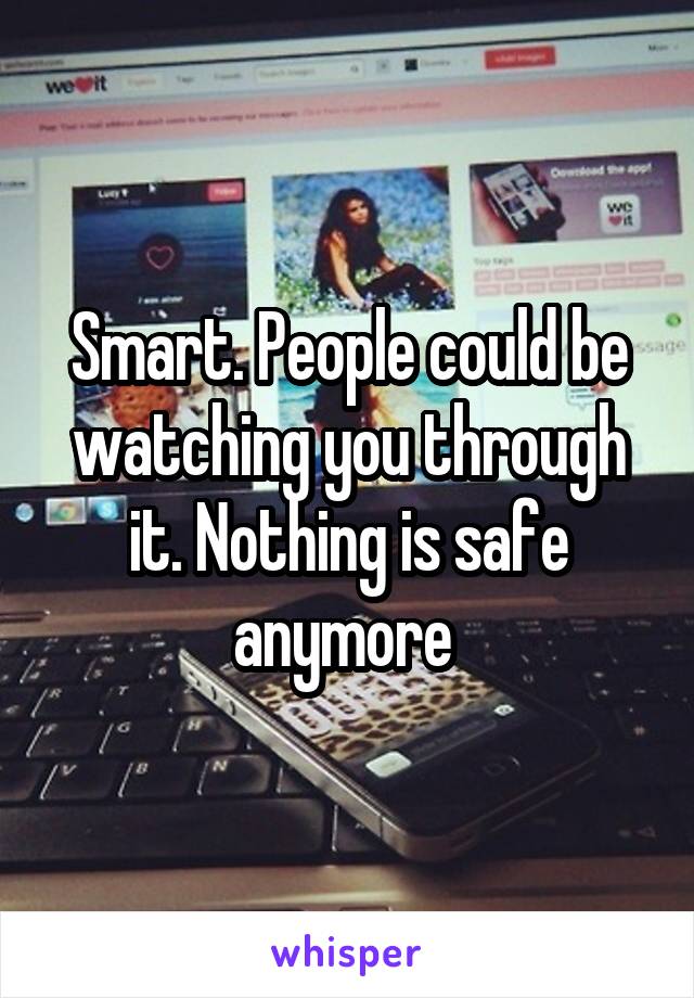 Smart. People could be watching you through it. Nothing is safe anymore 