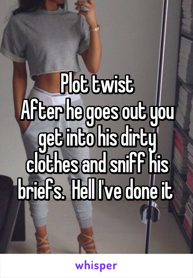 Plot twist
After he goes out you get into his dirty clothes and sniff his briefs.  Hell I've done it 
