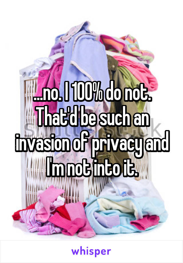 ...no. I 100% do not. That'd be such an invasion of privacy and I'm not into it.