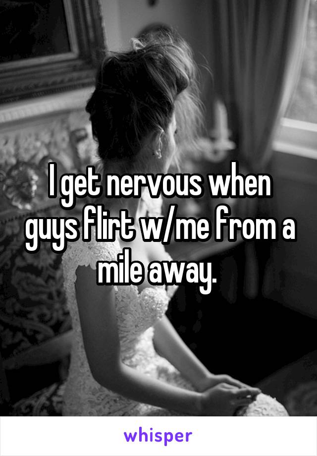 I get nervous when guys flirt w/me from a mile away. 