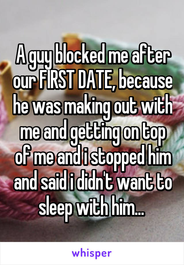 A guy blocked me after our FIRST DATE, because he was making out with me and getting on top of me and i stopped him and said i didn't want to sleep with him... 